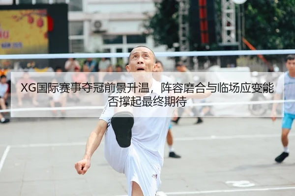 XG国际赛事夺冠前景升温，阵容磨合与临场应变能否撑起最终期待